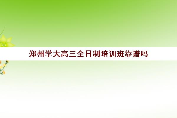 郑州学大高三全日制培训班靠谱吗(郑州全日制高考机构)