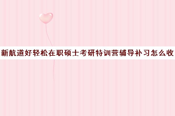 新航道好轻松在职硕士考研特训营辅导补习怎么收费