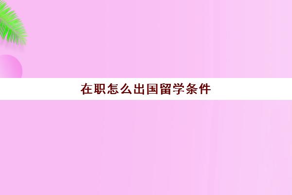 在职怎么出国留学条件(没学历可以出国吗)