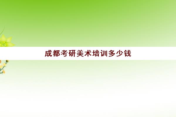 成都考研美术培训多少钱(四川美术学院考研官网)