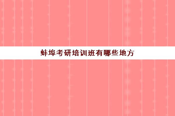 蚌埠考研培训班有哪些地方(合肥考研培训机构排行榜)