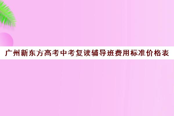 广州新东方高考中考复读辅导班费用标准价格表(广州中考复读)