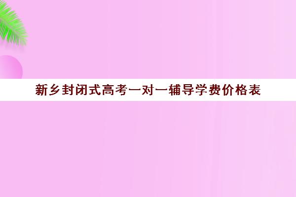 新乡封闭式高考一对一辅导学费价格表(全日制高三封闭辅导班哪个好)