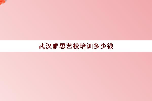 武汉雅思艺校培训多少钱(培训雅思学校哪个好)