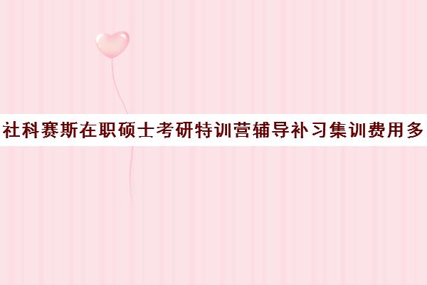 社科赛斯在职硕士考研特训营辅导补习集训费用多少钱