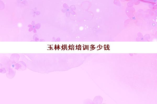 玉林烘焙培训多少钱(正规学烘焙学费价格表)