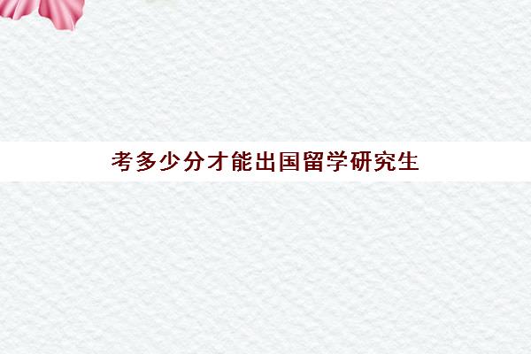 考多少分才能出国留学研究生(本科成绩可以申请国外研究生吗)