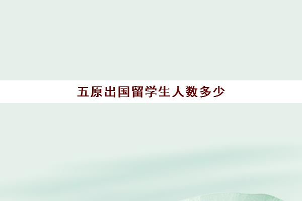 五原出国留学生人数多少(中国有多少外国留学生)