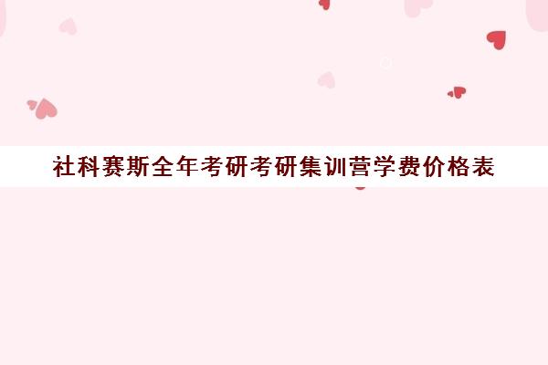 社科赛斯全年考研考研集训营学费价格表（社科赛斯考研班价格）