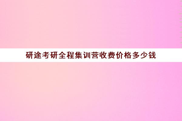 研途考研全程集训营收费价格多少钱（研途考研网课可靠吗）