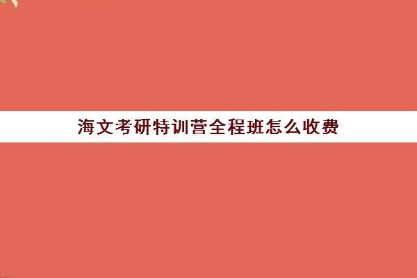 海文考研特训营全程班怎么收费（海文考研线上课程怎么样）