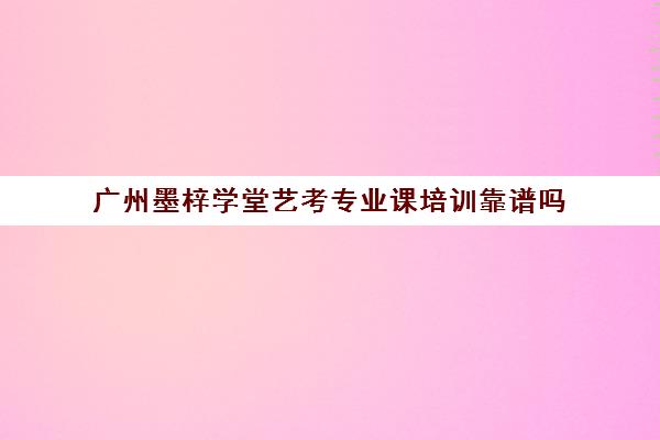 广州墨梓学堂艺考专业课培训靠谱吗(广州比较好的音乐艺考培训机构)