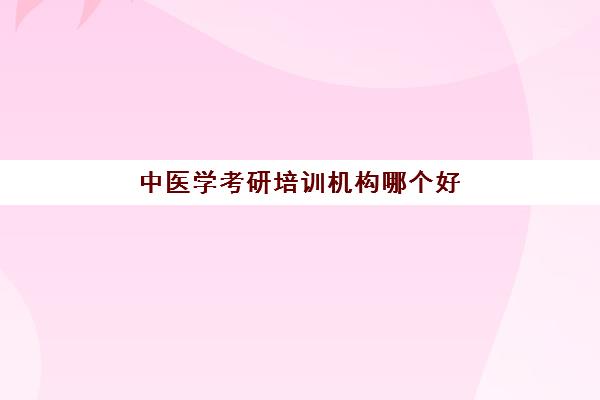 中医学考研培训机构哪个好(中医学考研科目有哪些)