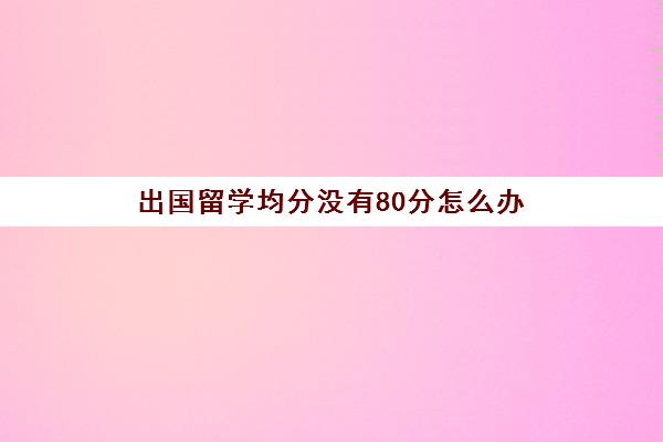 出国留学均分没有80分怎么办(留学均分不够怎么办)