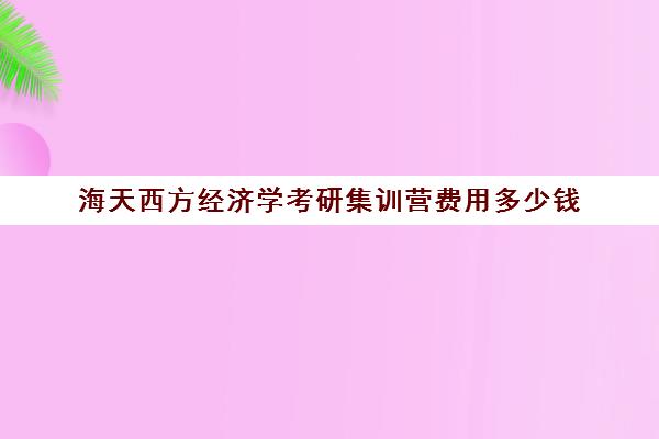 海天西方经济学考研集训营费用多少钱（西方经济学考研科目）