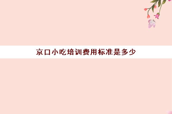 京口小吃培训费用标准是多少(小吃培训项目及价格)