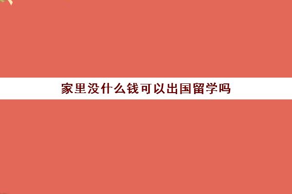 家里没什么钱可以出国留学吗(出国留学最少需要多少钱)