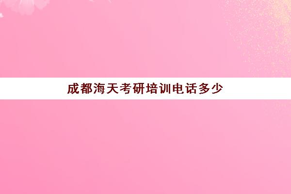 成都海天考研培训电话多少(海天考研2万元贵吗)