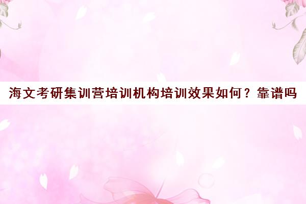 海文考研集训营培训机构培训效果如何？靠谱吗（文都复试集训营怎么样）