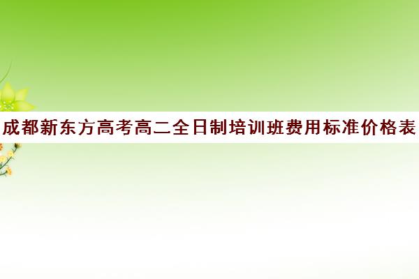 成都新东方高考高二全日制培训班费用标准价格表(研究生培训班费用标准)