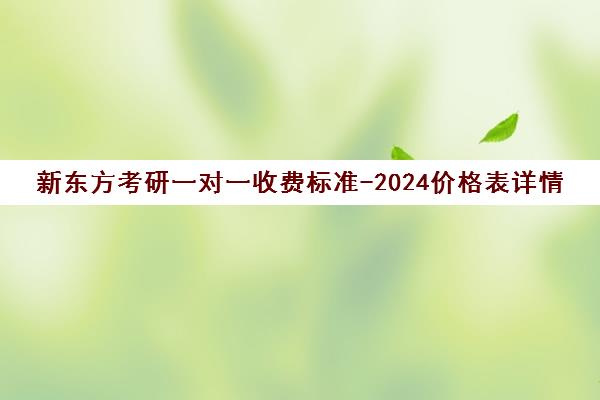 新东方考研一对一收费标准-2024价格表详情(新东方考研一对一多少钱)