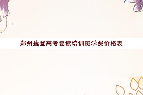 郑州捷登高考复读培训班学费价格表(毛坦厂高中复读收费)