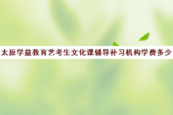 太原学益教育艺考生文化课辅导补习机构学费多少钱