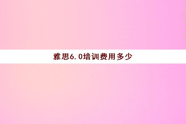 雅思6.0培训费用多少(雅思6.0相当于英语几级)