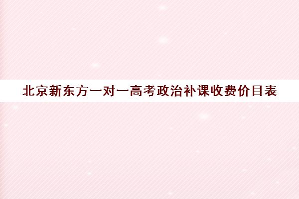 北京新东方一对一高考政治补课收费价目表（新东方高三一对一收费价格表）