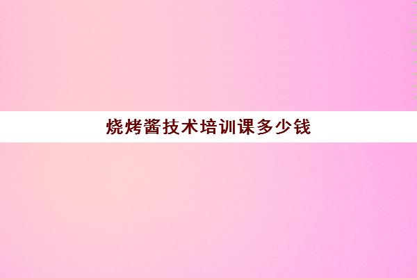 烧烤酱技术培训课多少钱(学烧烤技术)