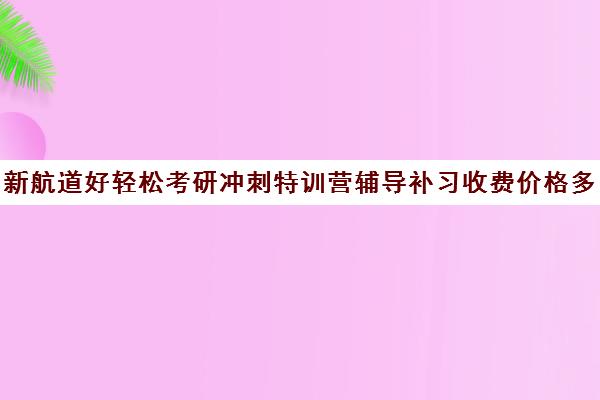 新航道好轻松考研冲刺特训营辅导补习收费价格多少钱