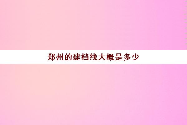 郑州的建档线大概是多少(初中为什么要过建档线)