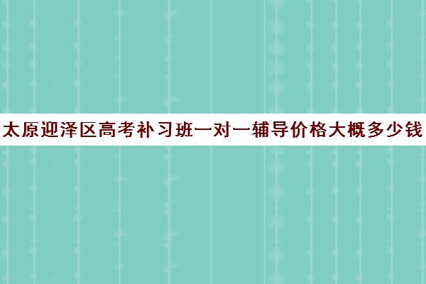 太原迎泽区高考补习班一对一辅导价格大概多少钱