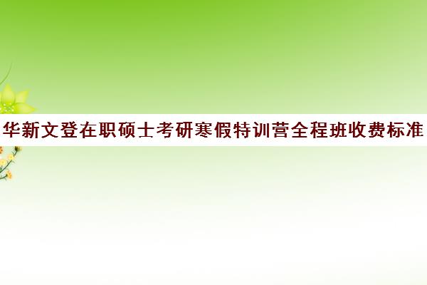 华新文登在职硕士考研寒假特训营全程班收费标准一览表（在职研究生联考培训）