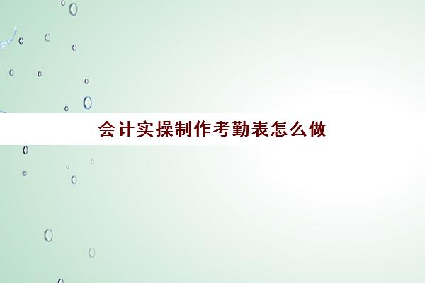 会计实操制作考勤表怎么做(考勤表格式)