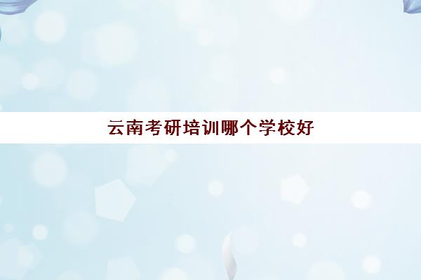 云南考研培训哪个学校好(云南大学研究生好考吗)