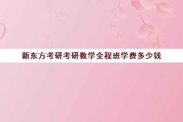 新东方考研考研数学全程班学费多少钱（雅思学校一年多少学费）