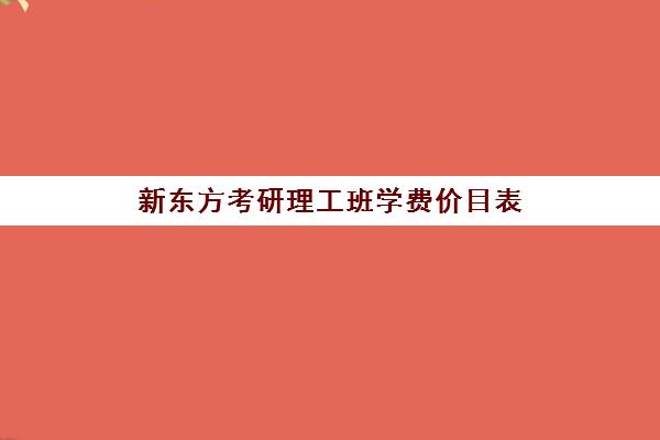 新东方考研理工班学费价目表(新东方考研线上课程价格)