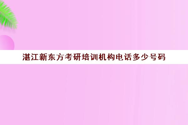 湛江新东方考研培训机构电话多少号码(湛江考研考场在哪里啊)