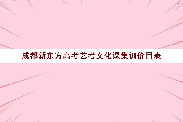 成都新东方高考艺考文化课集训价目表(成都艺考培训机构排名前十)