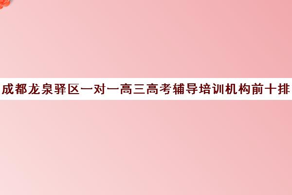 成都龙泉驿区一对一高三高考辅导培训机构前十排名(成都比较好的高中培训机构有哪些)