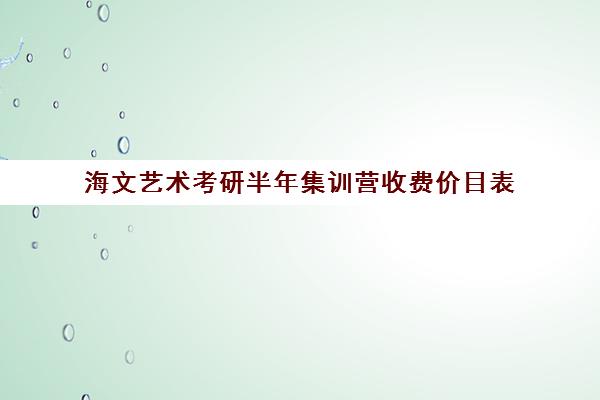 海文艺术考研半年集训营收费价目表（艺术类考研辅导机构）