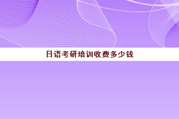 日语考研培训收费多少钱(零基础日语考研实际吗)