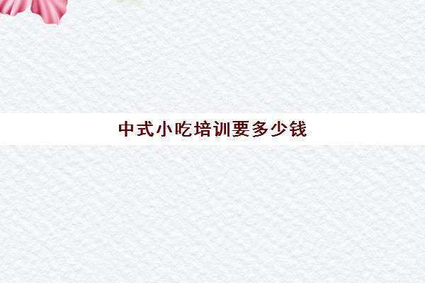 中式小吃培训要多少钱(培训小吃学校学费3000多吗)