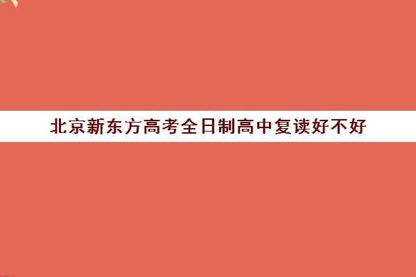 北京新东方高考全日制高中复读好不好（新东方复读班怎么样）