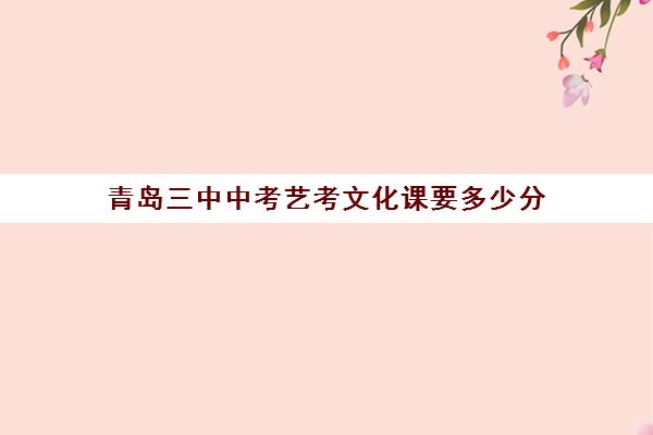 青岛三中中考艺考文化课要多少分(艺考生文化课分数线)