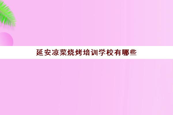 延安凉菜烧烤培训学校有哪些(烧烤凉菜菜单大全图片)