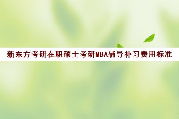 新东方考研在职硕士考研MBA辅导补习费用标准价格表