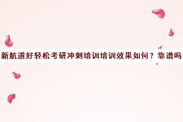 新航道好轻松考研冲刺培训培训效果如何？靠谱吗