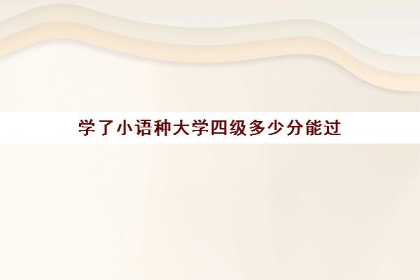 学了小语种大学四级多少分能过(学小语种能报考哪些大学)